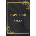 Exploding Your Sales: How to be Successful in Sales / Real, Proven Techniques that Help Individuals Boost Sales