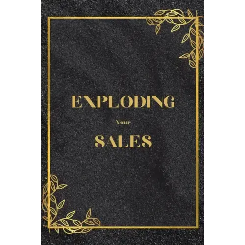 Exploding Your Sales: How to be Successful in Sales / Real, Proven Techniques that Help Individuals Boost Sales