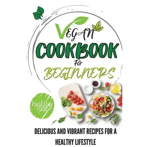 Vegan Cookbook For Beginners: Delicious And Vibrant Recipes For A Healthy Lifestyle
