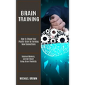 Brain Training: How to Shape Your Plastic Brain by Forming New Connections (Improve Memory, and Get Smart Using Brain Plasticity)