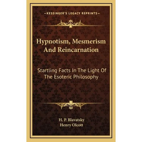 Hypnotism, Mesmerism and Reincarnation: Startling Facts in the Light of the Esoteric Philosophy