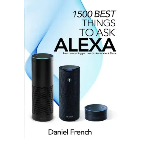 Alexa: 1500 Best Things to Ask Alexa: Learn everything you need to know about Alexa