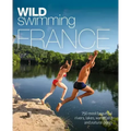 Wild Swimming France: 750 Most Beautiful Rivers, Lakes, Waterfalls and Natural Ponds