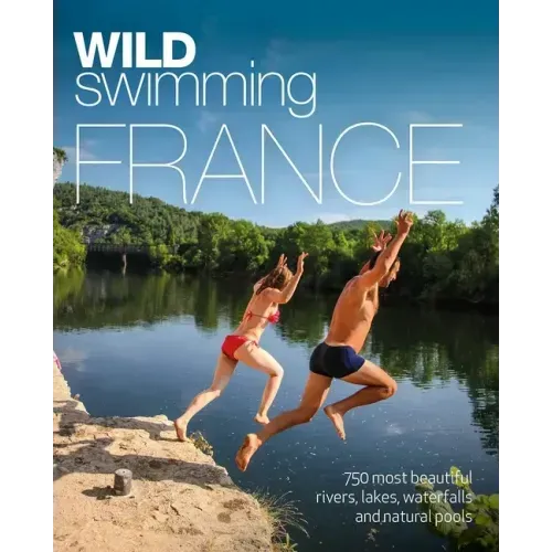 Wild Swimming France: 750 Most Beautiful Rivers, Lakes, Waterfalls and Natural Ponds