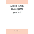 Cocker's manual, devoted to the game fowl, their origin and breeding, rules for feeding, heeling, handling, etc., description of the different breeds,
