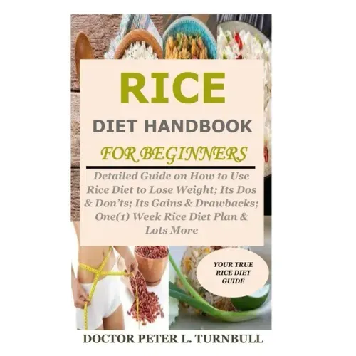 Rice Diet Handbook for Beginners: Detailed Guide on How to Use Rice Diet to Lose Weight; Its Dos & Don'ts; Its Gains & Drawbacks; One(1) Week Rice Die