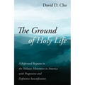 The Ground of Holy Life: A Reformed Response to the Holiness Movement in America with Progressive and Definitive Sanctification