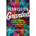 Permission Granted: Kick-Ass Strategies to Bootstrap Your Way to Unconditional Self-Love
