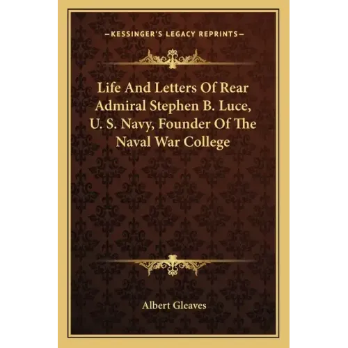 Life and Letters of Rear Admiral Stephen B. Luce, U. S. Navy, Founder of the Naval War College