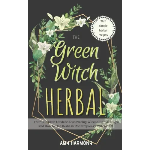 The Green Witch Herbal: Your Complete Guide to Discovering Wiccan Herbal Magic and How to Use Herbs in Contemporary Witchcraft.