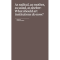 As Radical, as Mother, as Salad, as Shelter: What Should Art Institutions Do Now?