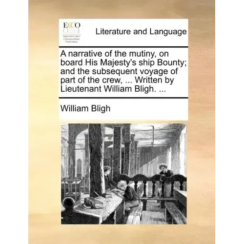 A Narrative of the Mutiny, on Board His Majesty's Ship Bounty; And the Subsequent Voyage of Part of the Crew, ... Written by Lieutenant William Bligh.