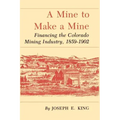 A Mine to Make a Mine: Financing the Colorado Mining Industry, 1859-1902