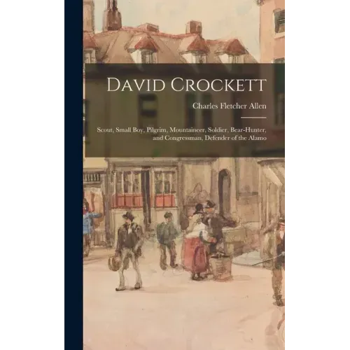 David Crockett: Scout, Small Boy, Pilgrim, Mountaineer, Soldier, Bear-hunter, and Congressman, Defender of the Alamo