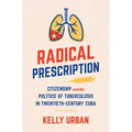 Radical Prescription: Citizenship and the Politics of Tuberculosis in Twentieth-Century Cuba