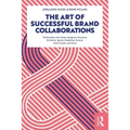 The Art of Successful Brand Collaborations: Partnerships with Artists, Designers, Museums, Territories, Sports, Celebrities, Science, Good Cause...and