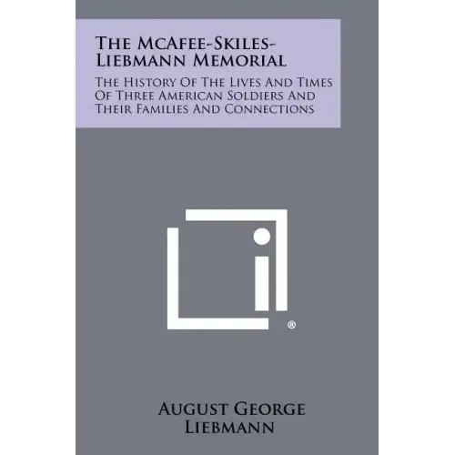 The McAfee-Skiles-Liebmann Memorial: The History of the Lives and Times of Three American Soldiers and Their Families and Connections