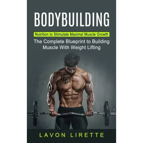 Bodybuilding: Nutrition to Stimulate Maximal Muscle Growth (The Complete Blueprint to Building Muscle With Weight Lifting)