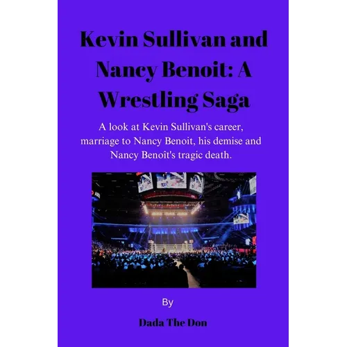 Kevin Sullivan and Nancy Benoit: A Wrestling Saga: A Look At Kevin Sullivan's Career, Marriage To Nancy Benoit, His Demise And Nancy Benoît's Tragic D