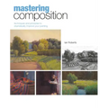 Mastering Composition: Techniques and Principles to Dramatically Improve Your Painting