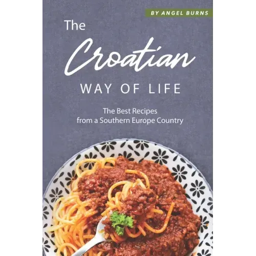 The Croatian Way of Life: The Best Recipes from a Southern Europe Country