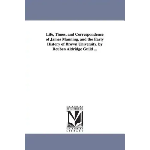 Life, Times, and Correspondence of James Manning, and the Early History of Brown University. by Reuben Aldridge Guild ...