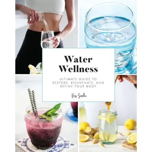 Water Wellness: Ultimate Guide to Restore, Rejuvenate and Refine Your Body