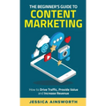 The Beginner's Guide to Content Marketing: How to Drive Traffic, Provide Value and Increase Revenue