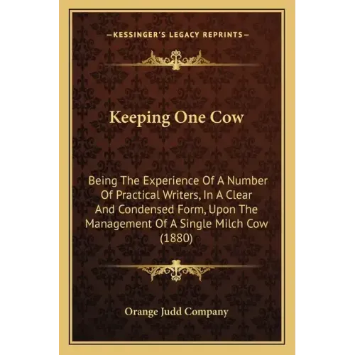 Keeping One Cow: Being The Experience Of A Number Of Practical Writers, In A Clear And Condensed Form, Upon The Management Of A Single Milch Cow (1880