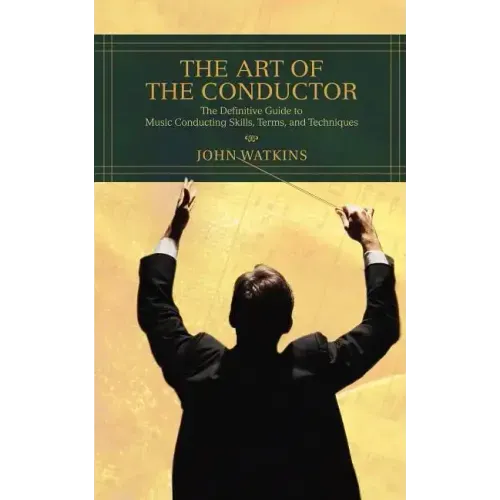 The Art of the Conductor: The Definitive Guide to Music Conducting Skills, Terms, and Techniques