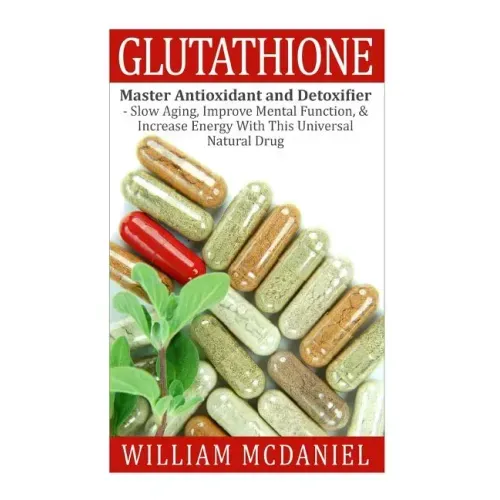 Glutathione: Master Antioxidant and Detoxifier - Slow Aging, Improve Mental Function, & Increase Energy With This Universal Natural Drug