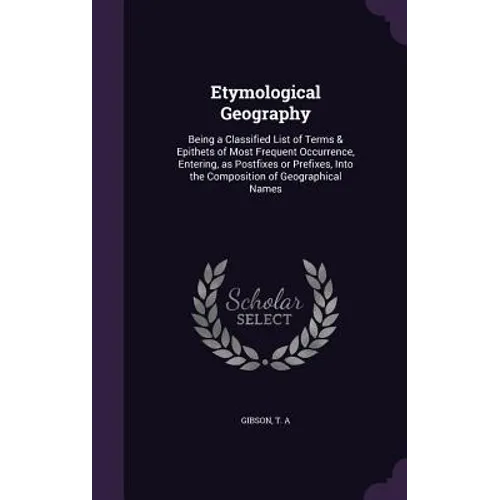 Etymological Geography: Being a Classified List of Terms & Epithets of Most Frequent Occurrence, Entering, as Postfixes or Prefixes, Into the
