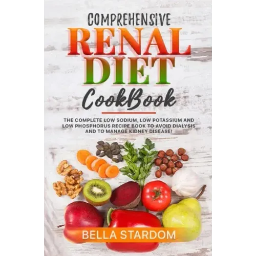 Comprehensive Renal Diet Cookbook: The Complete Low Sodium, Low Potassium And Low Phosphorus Recipe Book To Avoid Dialysis And To Manage Kidney Diseas