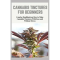 Cannabis Tinctures for Beginners: Concise Handbook on How to Make Cannabis Tinctures With Ease and Without Stress