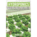 Hydroponics: A Simple Guide How to Design and Build a Garden for Growing Vegetables, Herbs and Plants in Water