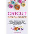 Cricut Design Space: The Complete Beginner's Guide: Projects Ideas, Tips and Tricks to Master Every Tool and Function of your Machine for a