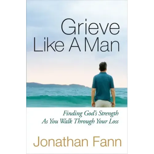 Grieve Like a Man: Finding God's Strength as You Walk Through Your Loss