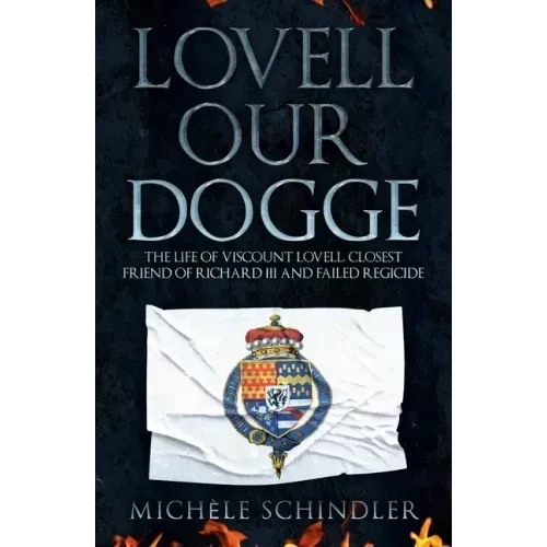 Lovell Our Dogge: The Life of Viscount Lovell, Closest Friend of Richard III and Failed Regicide