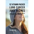 52 Vitamin Packed Lung Cancer Juice Recipes: Powerful Ingredient Combinations That Will Help Your Body Destroy Cancer Cells