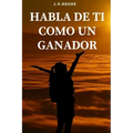 Habla de ti como un ganador: Tu mente es tu mayor aliado - Libro de motivacion personal - Autoayuda - Desarrollo Autoestima- Positivo - El poder de