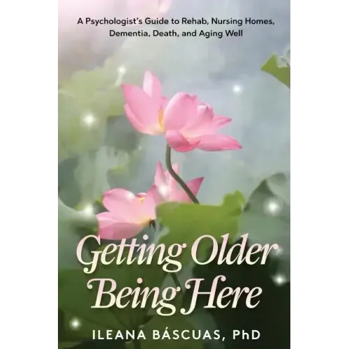 Getting Older Being Here: A Psychologist's Guide to Rehab, Nursing Homes, Dementia, Death, and Aging Well