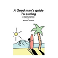 A Good Man's Guide To Surfing: A beginners introduction to surfing and the ocean.