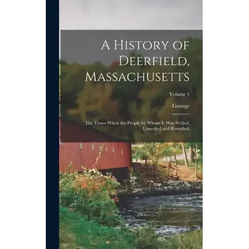 A History of Deerfield, Massachusetts: The Times When the People by Whom It Was Settled, Unsettled and Resettled: Volume 1