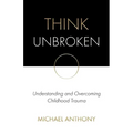 Think Unbroken: Understanding and Overcoming Childhood Trauma