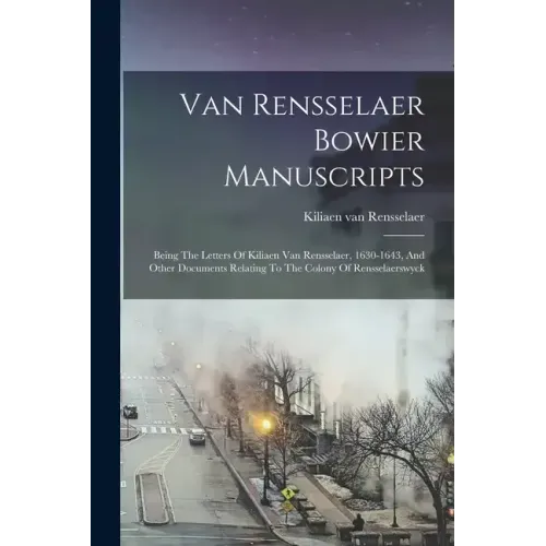 Van Rensselaer Bowier Manuscripts: Being The Letters Of Kiliaen Van Rensselaer, 1630-1643, And Other Documents Relating To The Colony Of Rensselaerswy