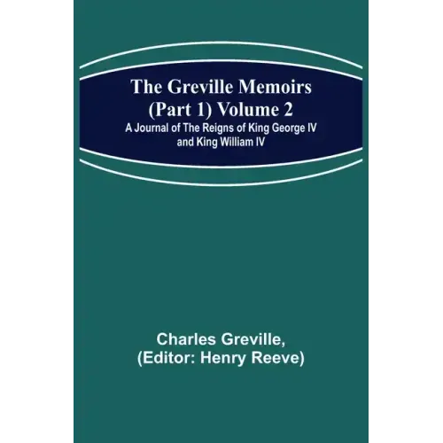 The Greville Memoirs (Part 1) Volume 2; A Journal of the Reigns of King George IV and King William IV