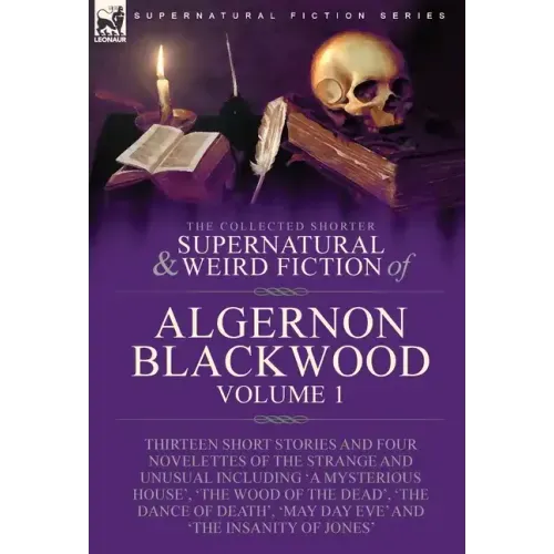 The Collected Shorter Supernatural & Weird Fiction of Algernon Blackwood: Volume 1-Thirteen Short Stories and Four Novelettes of the Strange and Unusu