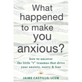 What Happened to Make You Anxious?: How to Uncover the Little "T" Traumas That Drive Your Anxiety, Worry, and Fear