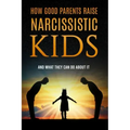 How Good Parents Raise Narcissistic kids: (And What They Can Do About It)