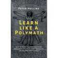 Learn Like a Polymath: How to Teach Yourself Anything, Develop Multidisciplinary Expertise, and Become Irreplaceable